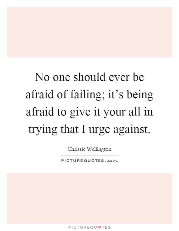 No one should ever be afraid of failing; it's being afraid to give it your all in trying that I urge against Picture Quote #1