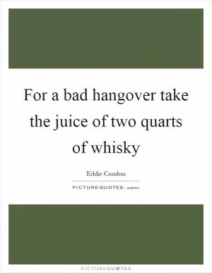 For a bad hangover take the juice of two quarts of whisky Picture Quote #1