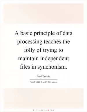 A basic principle of data processing teaches the folly of trying to maintain independent files in synchonism Picture Quote #1
