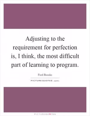 Adjusting to the requirement for perfection is, I think, the most difficult part of learning to program Picture Quote #1
