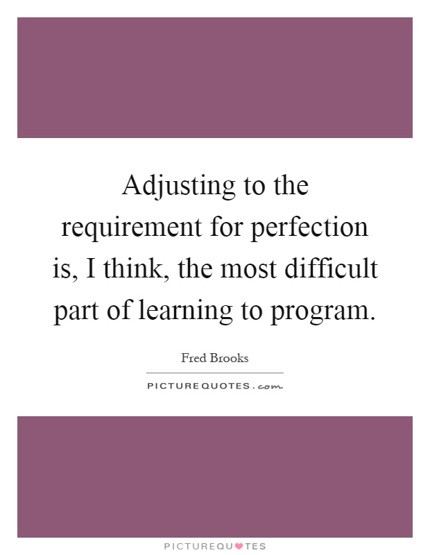 Adjusting to the requirement for perfection is, I think, the most difficult part of learning to program Picture Quote #1