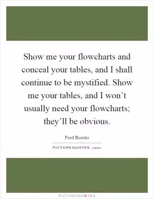 Show me your flowcharts and conceal your tables, and I shall continue to be mystified. Show me your tables, and I won’t usually need your flowcharts; they’ll be obvious Picture Quote #1