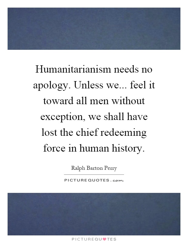 Humanitarianism needs no apology. Unless we... feel it toward all men without exception, we shall have lost the chief redeeming force in human history Picture Quote #1