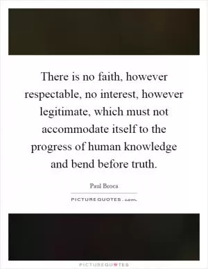 There is no faith, however respectable, no interest, however legitimate, which must not accommodate itself to the progress of human knowledge and bend before truth Picture Quote #1