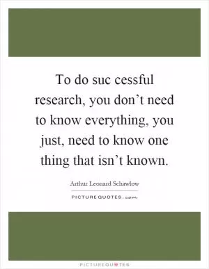 To do suc cessful research, you don’t need to know everything, you just, need to know one thing that isn’t known Picture Quote #1