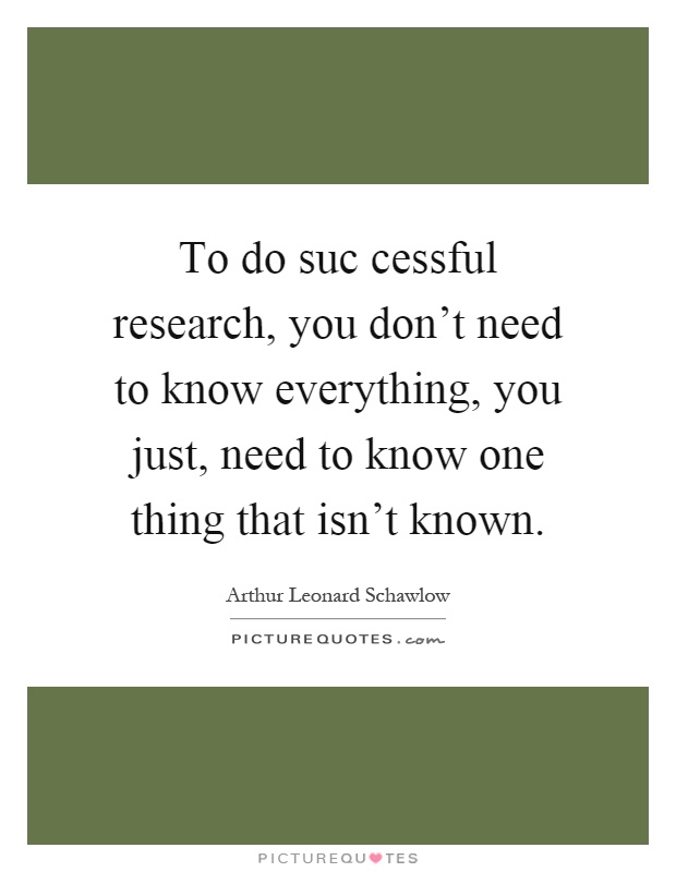 To do suc cessful research, you don't need to know everything, you just, need to know one thing that isn't known Picture Quote #1