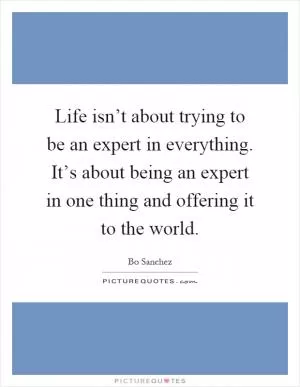 Life isn’t about trying to be an expert in everything. It’s about being an expert in one thing and offering it to the world Picture Quote #1