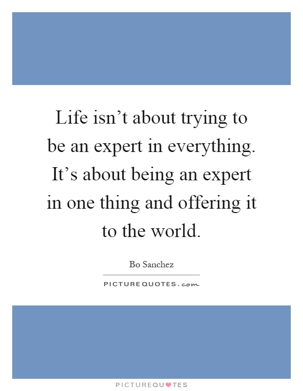 Life isn't about trying to be an expert in everything. It's about being an expert in one thing and offering it to the world Picture Quote #1