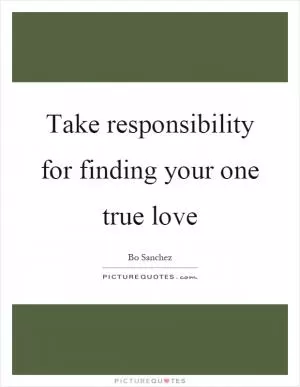 Take responsibility for finding your one true love Picture Quote #1