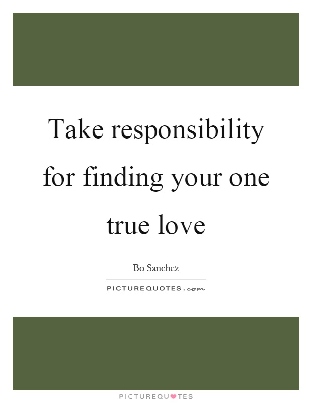 Take responsibility for finding your one true love Picture Quote #1