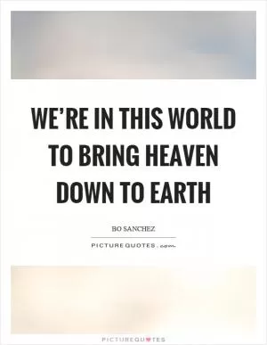 We’re in this world to bring heaven down to earth Picture Quote #1
