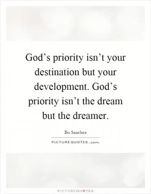 God’s priority isn’t your destination but your development. God’s priority isn’t the dream but the dreamer Picture Quote #1