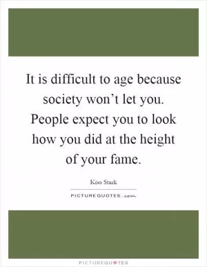 It is difficult to age because society won’t let you. People expect you to look how you did at the height of your fame Picture Quote #1