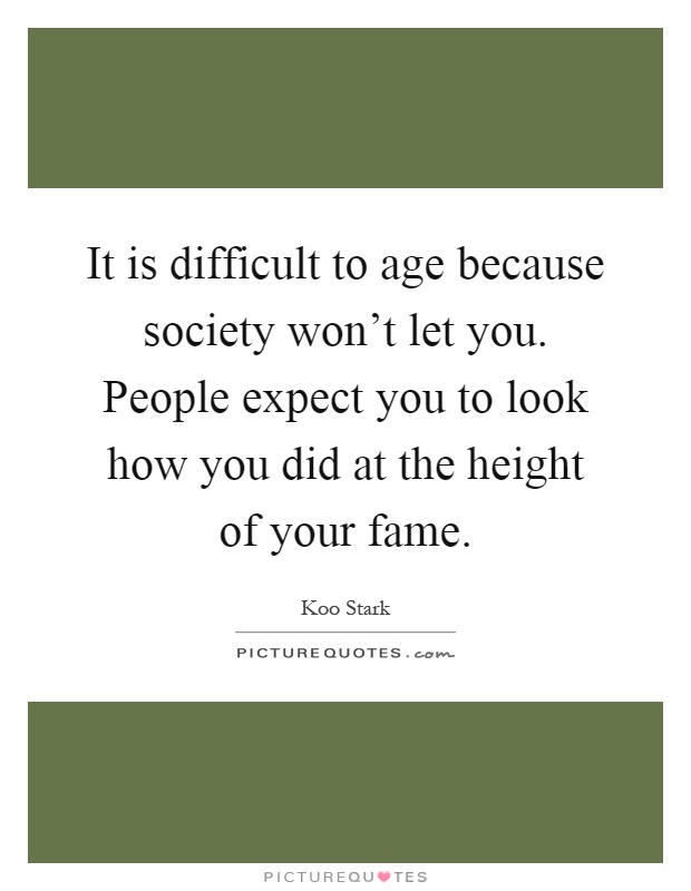 It is difficult to age because society won't let you. People expect you to look how you did at the height of your fame Picture Quote #1