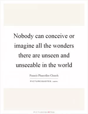 Nobody can conceive or imagine all the wonders there are unseen and unseeable in the world Picture Quote #1