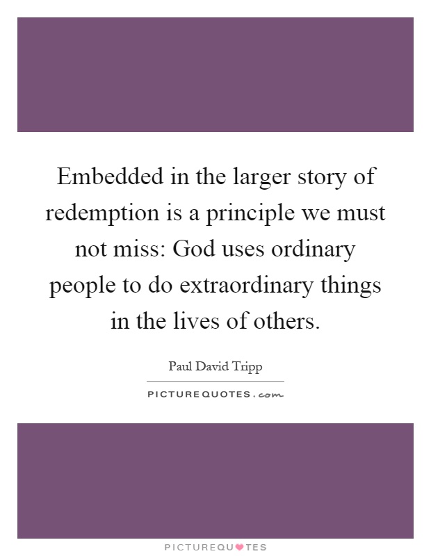 Embedded in the larger story of redemption is a principle we must not miss: God uses ordinary people to do extraordinary things in the lives of others Picture Quote #1