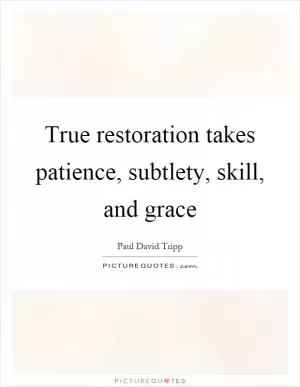 True restoration takes patience, subtlety, skill, and grace Picture Quote #1