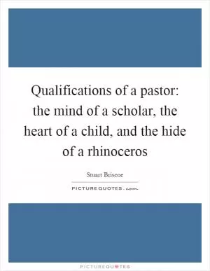 Qualifications of a pastor: the mind of a scholar, the heart of a child, and the hide of a rhinoceros Picture Quote #1