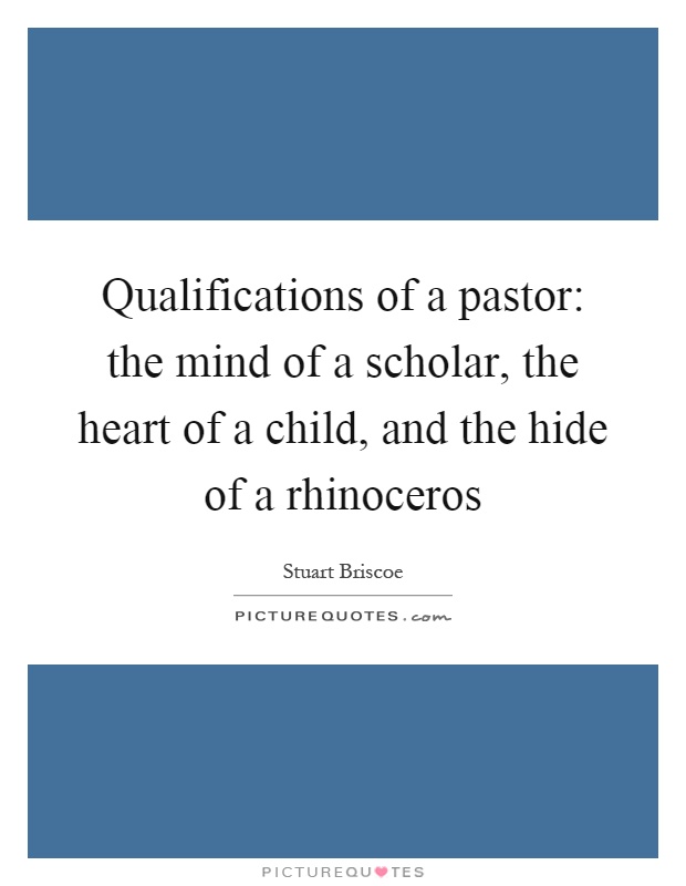 Qualifications of a pastor: the mind of a scholar, the heart of a child, and the hide of a rhinoceros Picture Quote #1