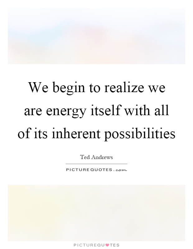 We begin to realize we are energy itself with all of its inherent possibilities Picture Quote #1
