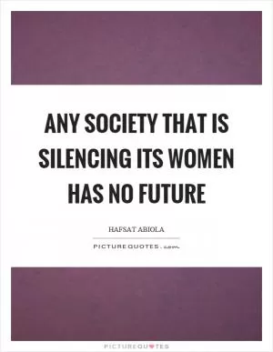 Any society that is silencing its women has no future Picture Quote #1
