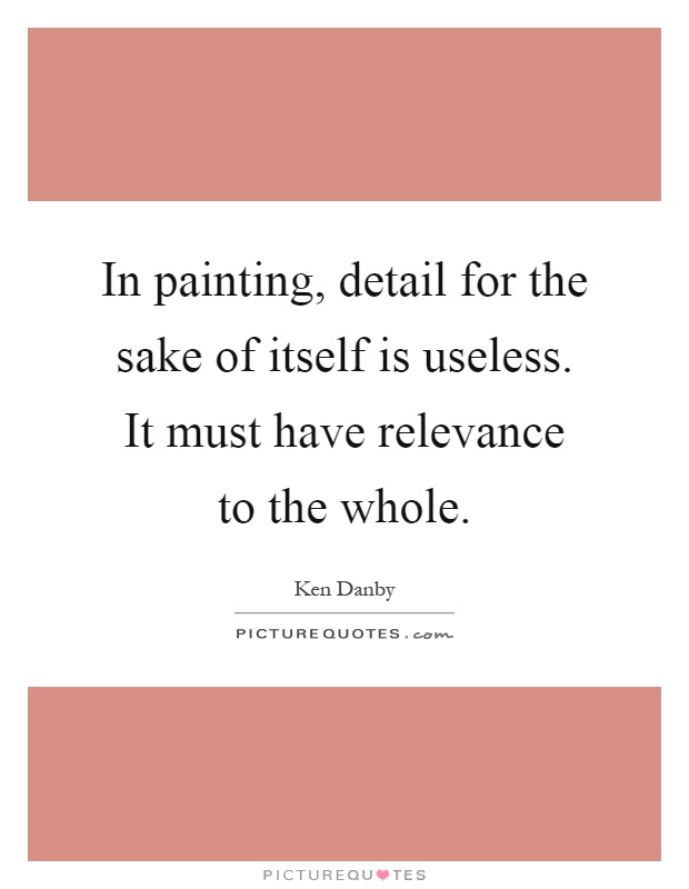 In painting, detail for the sake of itself is useless. It must have relevance to the whole Picture Quote #1