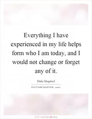Everything I have experienced in my life helps form who I am today, and I would not change or forget any of it Picture Quote #1