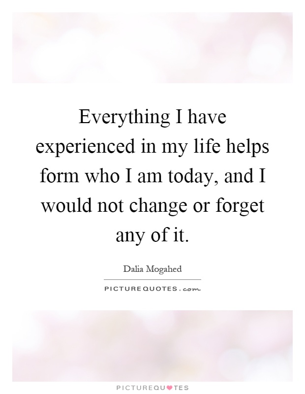 Everything I have experienced in my life helps form who I am today, and I would not change or forget any of it Picture Quote #1