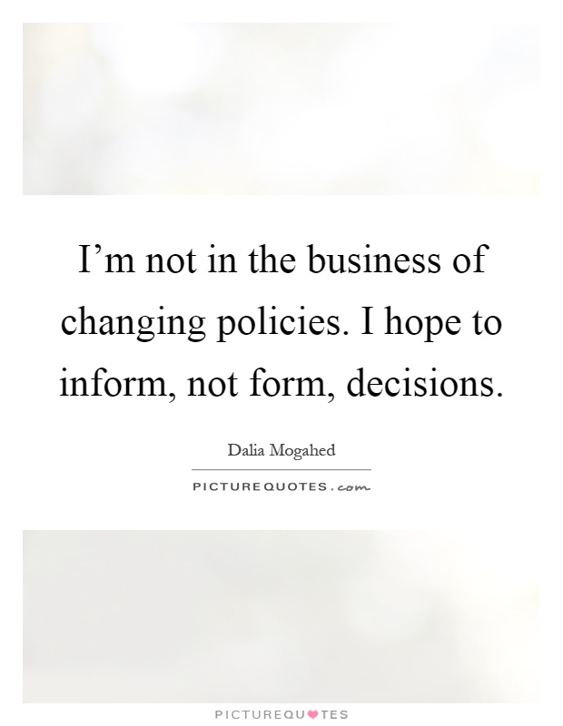 I'm not in the business of changing policies. I hope to inform, not form, decisions Picture Quote #1