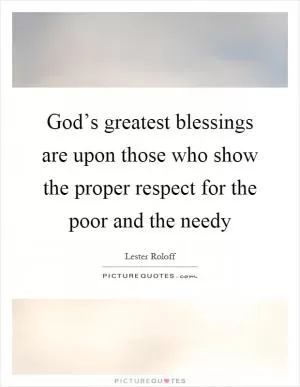God’s greatest blessings are upon those who show the proper respect for the poor and the needy Picture Quote #1