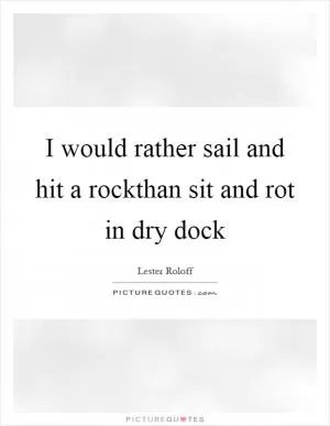 I would rather sail and hit a rockthan sit and rot in dry dock Picture Quote #1
