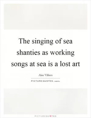 The singing of sea shanties as working songs at sea is a lost art Picture Quote #1