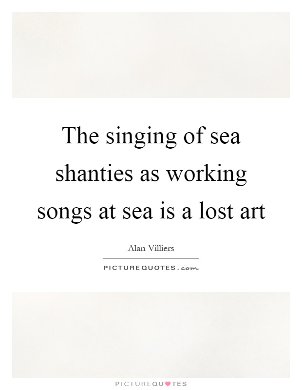 The singing of sea shanties as working songs at sea is a lost art Picture Quote #1