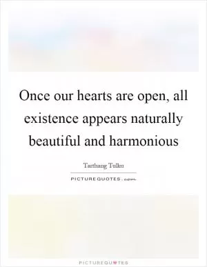 Once our hearts are open, all existence appears naturally beautiful and harmonious Picture Quote #1