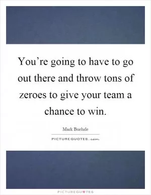 You’re going to have to go out there and throw tons of zeroes to give your team a chance to win Picture Quote #1