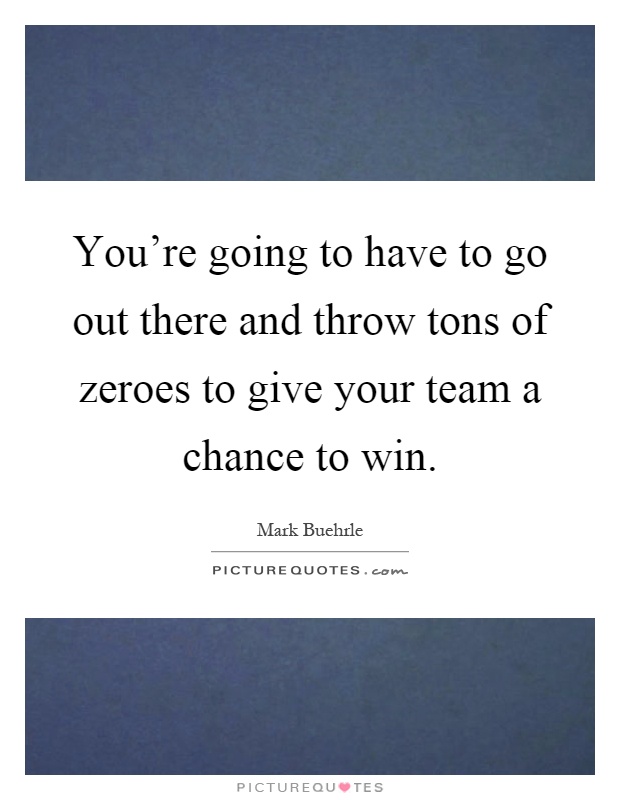 You're going to have to go out there and throw tons of zeroes to give your team a chance to win Picture Quote #1