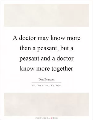 A doctor may know more than a peasant, but a peasant and a doctor know more together Picture Quote #1