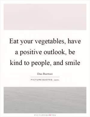 Eat your vegetables, have a positive outlook, be kind to people, and smile Picture Quote #1