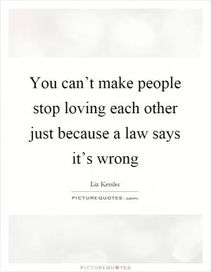 You can’t make people stop loving each other just because a law says it’s wrong Picture Quote #1