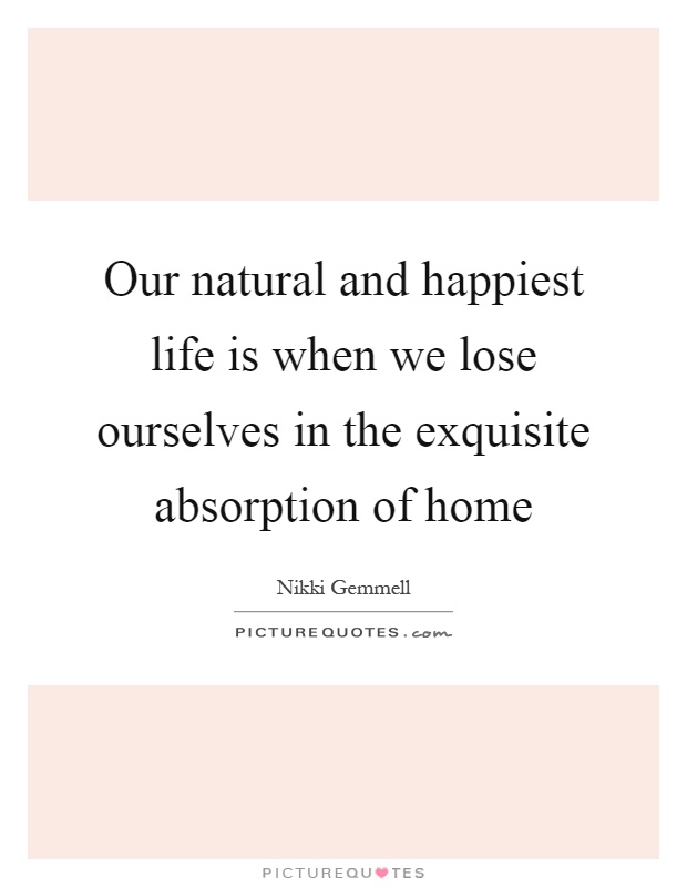 Our natural and happiest life is when we lose ourselves in the exquisite absorption of home Picture Quote #1