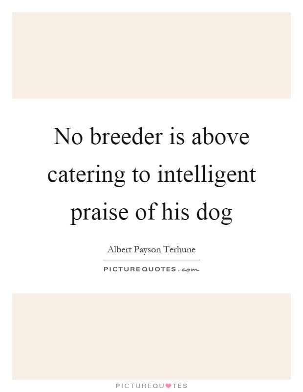 No breeder is above catering to intelligent praise of his dog Picture Quote #1