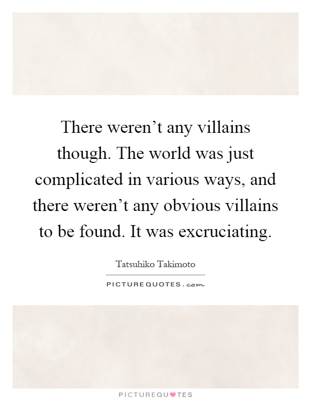 There weren't any villains though. The world was just complicated in various ways, and there weren't any obvious villains to be found. It was excruciating Picture Quote #1