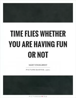 Time flies whether you are having fun or not Picture Quote #1