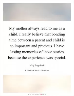 My mother always read to me as a child. I really believe that bonding time between a parent and child is so important and precious. I have lasting memories of those stories because the experience was special Picture Quote #1