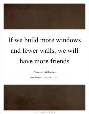 If we build more windows and fewer walls, we will have more friends Picture Quote #1