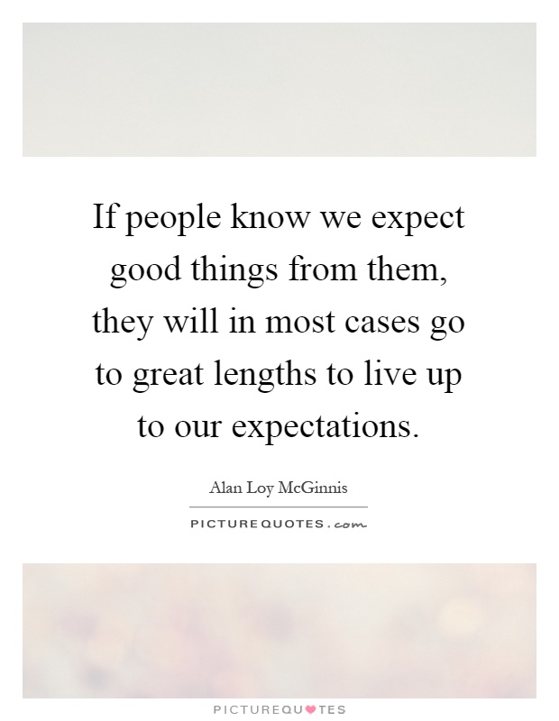If people know we expect good things from them, they will in most cases go to great lengths to live up to our expectations Picture Quote #1