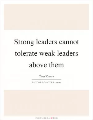 Strong leaders cannot tolerate weak leaders above them Picture Quote #1