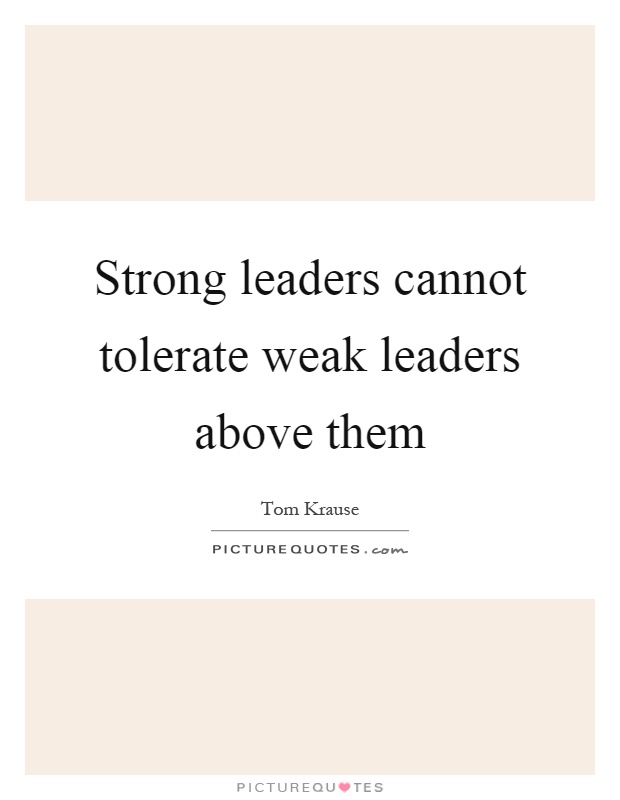 Strong leaders cannot tolerate weak leaders above them Picture Quote #1
