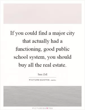 If you could find a major city that actually had a functioning, good public school system, you should buy all the real estate Picture Quote #1