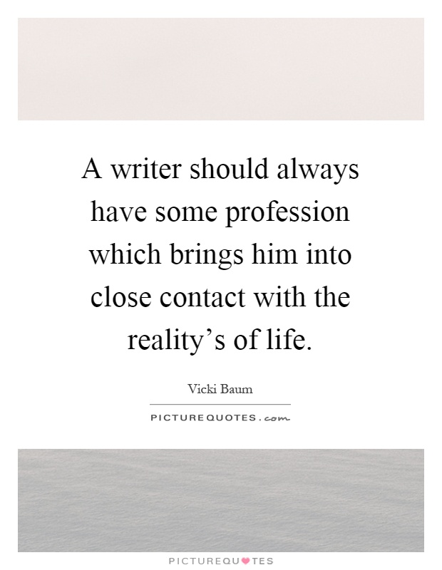 A writer should always have some profession which brings him into close contact with the reality's of life Picture Quote #1